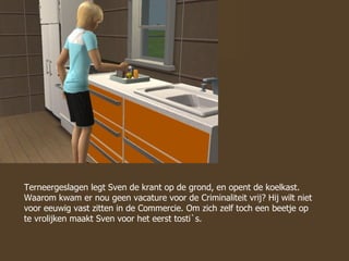 Terneergeslagen legt Sven de krant op de grond, en opent de koelkast. Waarom kwam er nou geen vacature voor de Criminaliteit vrij? Hij wilt niet voor eeuwig vast zitten in de Commercie. Om zich zelf toch een beetje op te vrolijken maakt Sven voor het eerst tosti`s. 