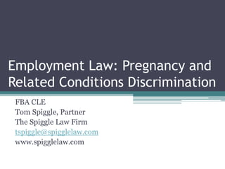 Employment Law: Pregnancy and
Related Conditions Discrimination
FBA CLE
Tom Spiggle, Partner
The Spiggle Law Firm
tspiggle@spigglelaw.com
www.spigglelaw.com
 