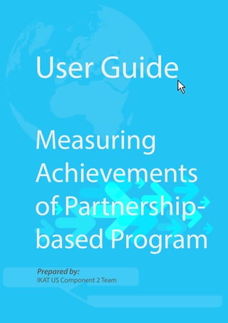 User Guide
Measuring
Achievements
of Partnership-
based Program
Prepared by:
IKAT US Component 2 Team
 