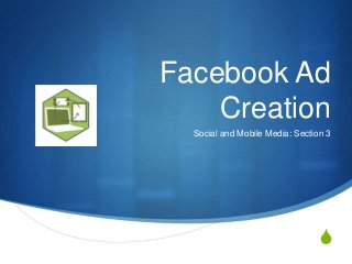 S
Facebook Ad
Creation
Social and Mobile Media: Section 3
 