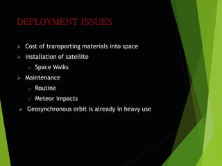  Cost of transporting materials into space
 installation of satellite
o Space Walks
 Maintenance
o Routine
o Meteor impacts
 Geosynchronous orbit is already in heavy use
 