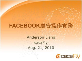 FACEBOOK廣告操作實務 Anderson Liang cacaFly Aug. 21, 2010 