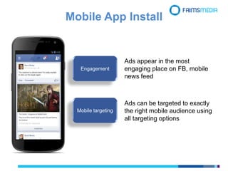 Engagement
Mobile targeting
Ads appear in the most
engaging place on FB, mobile
news feed
Ads can be targeted to exactly
the right mobile audience using
all targeting options
Mobile App Install
 
