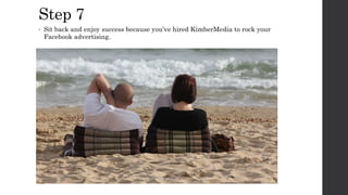 Step 7
• Sit back and enjoy success because you’ve hired KimberMedia to rock your
Facebook advertising.
 