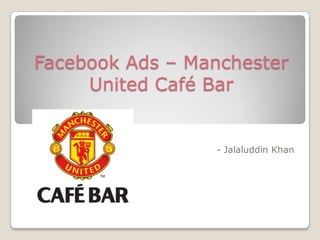 Facebook Ads – Manchester
     United Café Bar


                 - Jalaluddin Khan
 