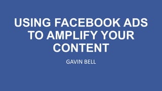 USING FACEBOOK ADS
TO AMPLIFY YOUR
CONTENT
GAVIN BELL
 