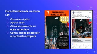 Características de un buen
LM:
⬡ Consumo rápido
⬡ Aporta valor
⬡ Ataca parcialmente un
dolor específico
⬡ Genera deseo de acceder
al contenido completo
11
 