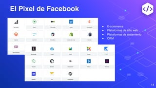 El Pixel de Facebook
14
" E-commerce
" Plataformas de sitio web
" Plataformas de alojamiento
" CRM
 