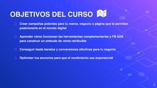 OBJETIVOS DEL CURSO
⬡ Crear campañas potentes para tu marca, negocio o página que te permitan
posicionarte en el mundo digital
⬡ Aprender cómo funcionan las herramientas complementarias a FB ADS
para construir un embudo de venta retribuible
⬡ Conseguir leads baratos y conversiones efectivas para tu negocio
⬡ Optimizar tus anuncios para que el rendimiento sea exponencial
2
 