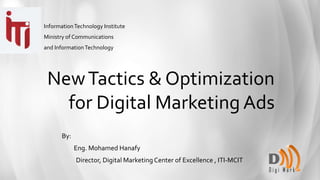 NewTactics & Optimization
for Digital Marketing Ads
By:
Eng. Mohamed Hanafy
Director, Digital Marketing Center of Excellence , ITI-MCIT
InformationTechnology Institute
Ministry of Communications
and InformationTechnology
 