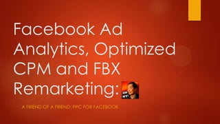 Facebook Ad
Analytics, Optimized
CPM and FBX
Remarketing:
 A FRIEND OF A FRIEND: PPC FOR FACEBOOK
 