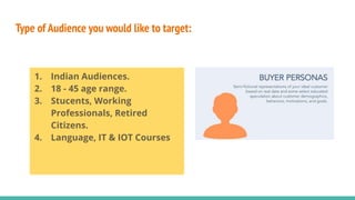 Type of Audience you would like to target:
1. Indian Audiences.
2. 18 - 45 age range.
3. Stucents, Working
Professionals, Retired
Citizens.
4. Language, IT & IOT Courses
 