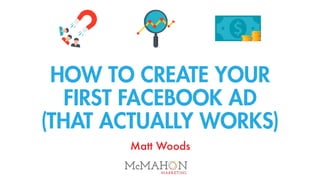 HOW TO CREATE YOUR
FIRST FACEBOOK AD
(THAT ACTUALLY WORKS)
Matt Woods
 