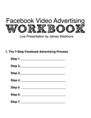 !! 
! 
! 
!! 
1. The 7-Step Facebook Advertising Process! 
! 
! Step 1.___________________________! 
! 
! Step 2.___________________________! 
! 
! Step 3.___________________________! 
! 
! Step 4. ___________________________! 
! 
! Step 5. ___________________________! 
! 
! Step 6. ___________________________! 
! 
! Step 7.___________________________! 
! 
 