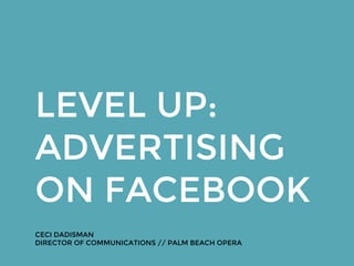 LEVEL UP:
ADVERTISING
ON FACEBOOK
CECI DADISMAN
DIRECTOR OF COMMUNICATIONS // PALM BEACH OPERA
 
