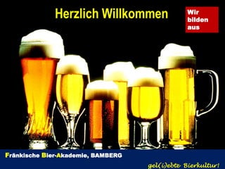 Herzlich Willkommen               Wir
                                                bilden
                                                aus




Fränkische Bier-Akademie, BAMBERG
                                    gel(i)ebte Bierkultur!
 