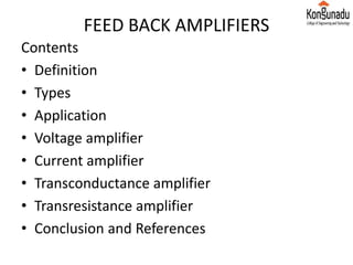 FEED BACK AMPLIFIERS
Contents
• Definition
• Types
• Application
• Voltage amplifier
• Current amplifier
• Transconductance amplifier
• Transresistance amplifier
• Conclusion and References
 