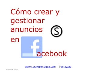 Cómo crear y
gestionar
anuncios
en
www.sorayapaniagua.com @sorayapa
Ⓢ
marzo de 2022
acebook
 