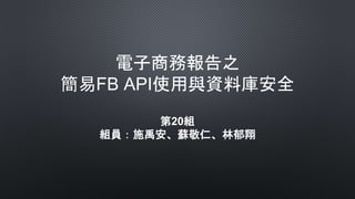 電子商務報告之
簡易FB API使用與資料庫安全
第20組
組員：施禹安、蘇敬仁、林郁翔
 