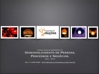 Consultoria & Assessoria em
Desenvolvimento de Pessoas,
   Processos e Negócios.
                     abril - 2012

(55 11) 9496 9999 - britto@consultoriadesolucoes.com.br
 