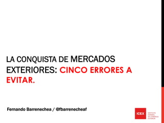 LA CONQUISTA DE MERCADOS
EXTERIORES: CINCO ERRORES A
EVITAR.


Fernando Barrenechea / @fbarrenecheaf
 