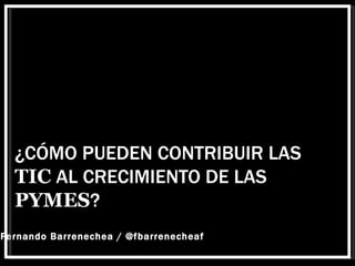 ¿CÓMO PUEDEN CONTRIBUIR LAS
  TIC AL CRECIMIENTO DE LAS
  PYMES?
Fernando Barrenechea / @fbarrenecheaf
 