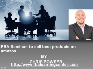 FBA Seminar to sell best products on
amazon
BY
CHRIS BOWSER
http://www.fbalearningcenter.com
 