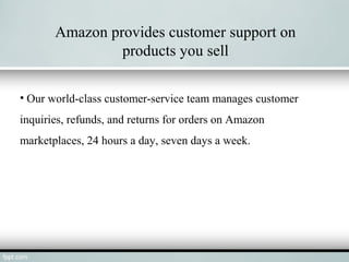 Amazon provides customer support on
products you sell
• Our world-class customer-service team manages customer
inquiries, refunds, and returns for orders on Amazon
marketplaces, 24 hours a day, seven days a week.
 