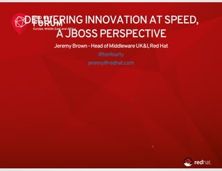 DELIVERING INNOVATION AT SPEED,
A JBOSS PERSPECTIVE
Jeremy Brown - Head of Middleware UK&I, Red Hat
@tenfourty
jeremy@redhat.com
0
 