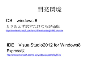 開発環境
OS windows 8
とりあえず試すだけなら評価版
http://msdn.microsoft.com/en-US/evalcenter/jj554510.aspx




IDE VisualStudio2012 for Windows8
Express版
http://msdn.microsoft.com/ja-jp/windows/apps/br229516
 