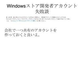 Windowsストア開発者アカウント
         失敗談


会社で一つ共有のアカウントを
作っておくと良いよ。
 