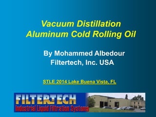 Vacuum Distillation
Aluminum Cold Rolling Oil
By Mohammed Albedour
Filtertech, Inc. USA
STLE 2014 Lake Buena Vista, FL
 