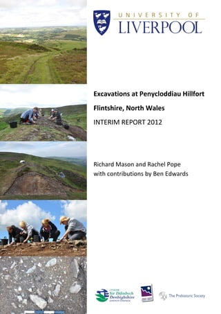 Excavations at Penycloddiau Hillfort
Flintshire, North Wales
INTERIM REPORT 2012
Richard Mason and Rachel Pope
Rachel Pop with contributions by Ben Edwards
 