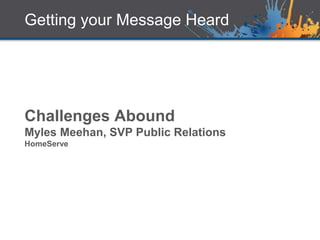 Getting your Message Heard
Challenges Abound
Myles Meehan, SVP Public Relations
HomeServe
 