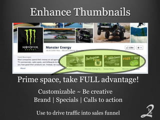 Enhance Thumbnails




Prime space, take FULL advantage!
     Customizable ~ Be creative
    Brand | Specials | Calls to action

     Use to drive traffic into sales funnel
 