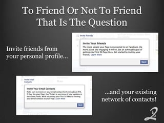 To Friend Or Not To Friend
        That Is The Question

Invite friends from
your personal profile…




                          …and your existing
                         network of contacts!
 