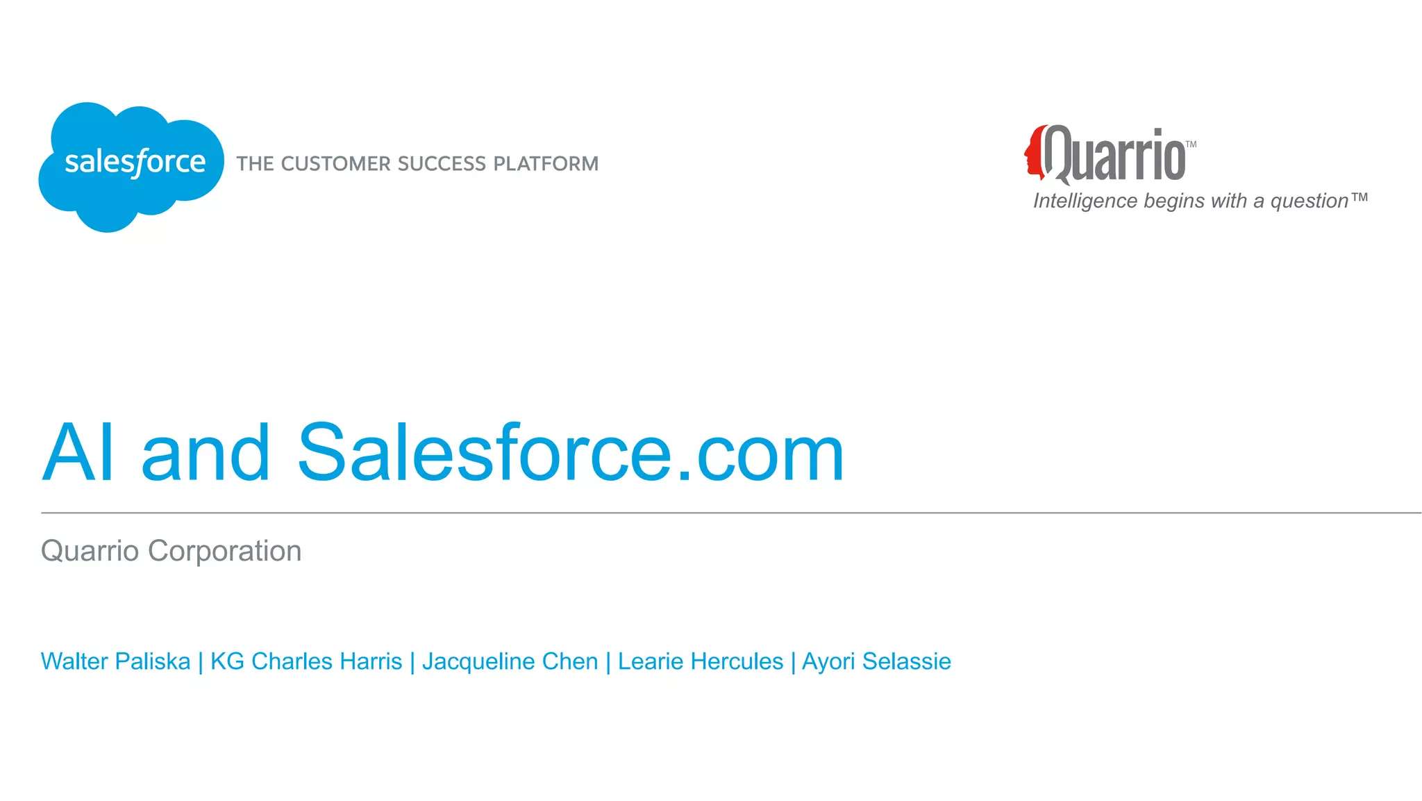 AI and Salesforce.com
Walter Paliska | KG Charles Harris | Jacqueline Chen | Learie Hercules | Ayori Selassie
Quarrio Corporation
Intelligence begins with a question™
