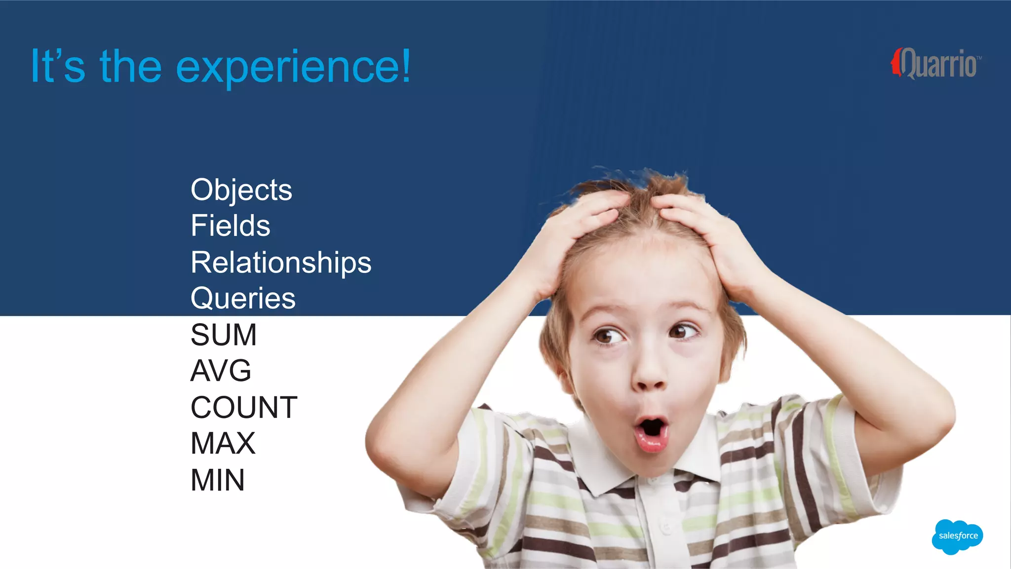 
It’s the experience!
Objects
Fields
Relationships
Queries
SUM
AVG
COUNT
MAX
MIN