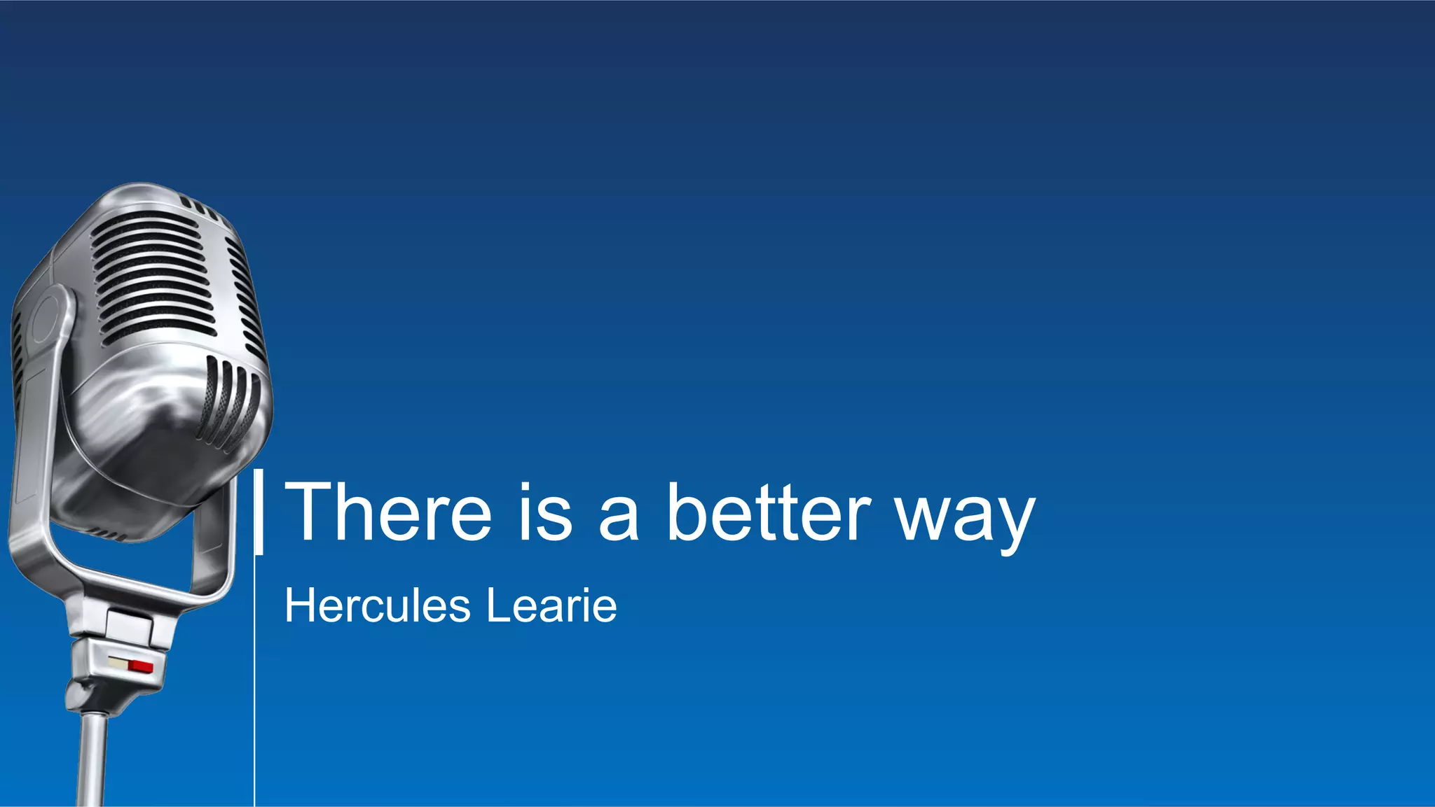 There is a better way
Hercules Learie