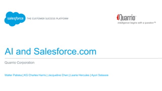 AI and Salesforce.com
​ Walter Paliska | KG Charles Harris | Jacqueline Chen | Learie Hercules | Ayori Selassie
Quarrio Corporation
Intelligence begins with a question™
 