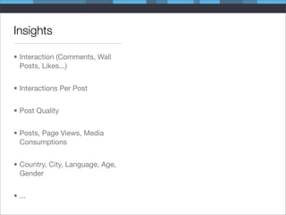 Insights

• Interaction (Comments, Wall
  Posts, Likes...)


• Interactions Per Post


• Post Quality


• Posts, Page Views, Media
  Consumptions


• Country, City, Language, Age,
  Gender


• ...
 