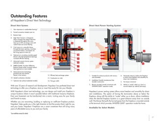 17
1
2
3
4
5
6
7
8
9
10
11
12
13
14
Napoleon’s power venting system allows more freedom and versatility for direct
vent installations. The option of having the termination above or below the
fireplace, along with the ability to “snake” either up or down, allows installation
when the desired fireplace location is a great distance away from an outside
wall. The blower that pulls the burned gases from the fireplace is mounted outside
at the terminal which provides WHISPER QUIET
™
operation inside the home.
Direct Vent Power Venting System
Available for Select Models
With over 35 years of research and development, Napoleon
®
has perfected direct vent
technology to offer you a fireplace, stove or insert that easily fits into your lifestyle.
With Napoleon’s direct vent technology, you can design and install your fireplace in
unique locations where it wasn’t possible before with traditional masonry fireplaces.
Even your basement can be transformed into a warm, inviting oasis for your family
and friends to enjoy.
Whether you are renovating, building or replacing an inefficient fireplace product,
Napoleon
®
helps guide you in the right direction to find the product that’s right for you
and your home. Napoleon
®
Fireplaces are a smart investment that will bring many
years of affordable luxury to you and your family.
Direct Vent System
1.	 Zero clearance to combustible framing*
2.	 Forced convection heated room air
3.	 Radiant heat
4.	 High Heat Ceramic or Tempered
Glass increases the radiant heat that
is dispersed throughout the room.
Save up to 30% on energy costs with
radiant heat and Zone Heating
5.	 Cool room air is naturally drawn
through the lower opening, circulates
around the firebox, and expels into
the living space as warm air
6.	 Optional air circulating variable speed
blower with high temperature bearings
increases efficient heating
7.	 Advanced ceramic burner system
(selected models)
8.	MIRRO-FLAME
™
Porcelain Reflective
Radiant Panels further increase radiant
heat (optional on most models)
9.	 Advanced burner technology
produces the most realistic
flames in the industry
10.	 Sealed combustion chamber
11.	 Optional rear exhaust (selected models)
1.	 Suitable for exhaust products with various
vent diameters
2.	 Installation friendly maintenance free
durable construction
3.	 Blower mounted outside at terminal with
WHISPER QUIET
™
operation inside
4.	 Terminates above or below the fireplace
to allow more freedom and versatility for
direct vent installations
5.	 No hoses to terminal
6.	 Ability to “snake” either up, down or
around objects (ie; behind stairways)
12.	 Efficient heat exchange system
13.	 Combustion air inlet
14.	 Flue gas outlet
1
2 4
3
5
6
of Napoleon’s Direct Vent Technology
Outstanding Features
*See installation manual for details
 