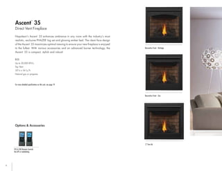 6
Napoleon’s Ascent
™
35 enhances ambiance in any room with the industry's most
realistic, exclusive PHAZER
®
log set and glowing ember bed. The clean face design
of the Ascent
™
35 maximizes optimal viewing to ensure your new fireplace is enjoyed
to the fullest. With various accessories and an advanced burner technology, the
Ascent
™
35 is compact, stylish and robust!
Direct Vent Fireplace
Ascent
™
35
B35
Up to 20,000 BTU’s
Top Vent
35"w x 34 ¹/₁₆"h
Natural gas or propane
For more detailed specifications on this unit, see page 19
Options & Accessories
Decorative Front - Zen
2" Trim Kit
Decorative Front - Heritage
F45 & F60 Remote Controls
On/off or modulating
 