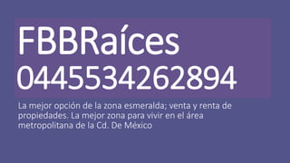 FBBRaíces
0445534262894
La mejor opción de la zona esmeralda; venta y renta de
propiedades. La mejor zona para vivir en el área
metropolitana de la Cd. De México
 