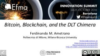Bitcoin, Blockchain, and the DLT Chimera
Ferdinando M. Ametrano
Politecnico di Milano, Milano-Bicocca University
ferdinando@ametrano.net
https://onename.com/nando1970
https://speakerdeck.com/nando1970
https://it.linkedin.com/in/ferdinandoametrano
 