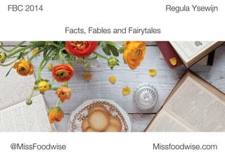 @MissFoodwise Missfoodwise.com
FBC 2014 Regula Ysewijn
Facts, Fables and Fairytales
 