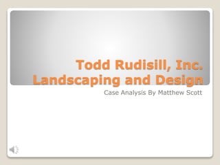 Todd Rudisill, Inc.
Landscaping and Design
Case Analysis By Matthew Scott
 