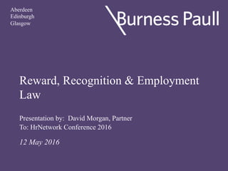 Reward, Recognition & Employment
Law
Presentation by: David Morgan, Partner
To: HrNetwork Conference 2016
12 May 2016
Aberdeen
Edinburgh
Glasgow
 
