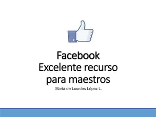 Facebook
Excelente recurso
para maestros
María de Lourdes López L.
 