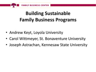 Building Sustainable
       Family Business Programs

• Andrew Keyt, Loyola University
• Carol Wittmeyer, St. Bonaventure University
• Joseph Astrachan, Kennesaw State University
 